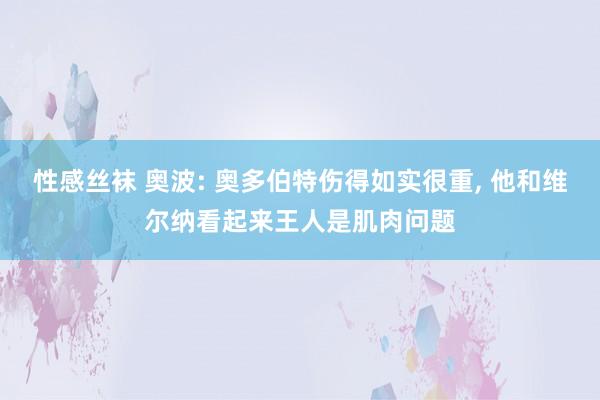 性感丝袜 奥波: 奥多伯特伤得如实很重， 他和维尔纳看起来王人是肌肉问题