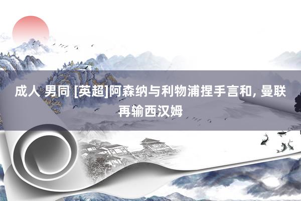 成人 男同 [英超]阿森纳与利物浦捏手言和， 曼联再输西汉姆