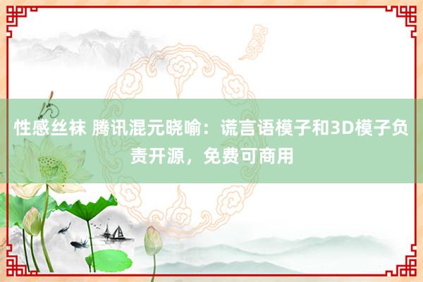 性感丝袜 腾讯混元晓喻：谎言语模子和3D模子负责开源，免费可商用