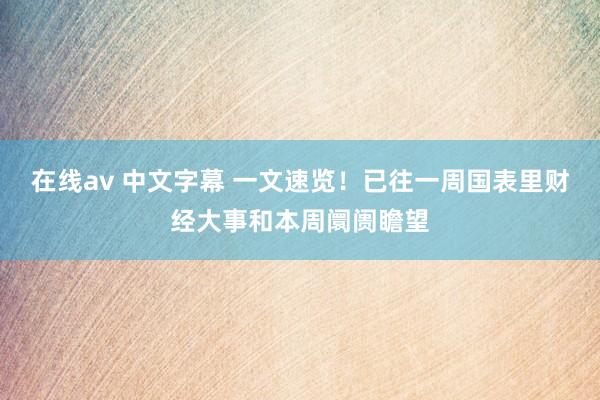 在线av 中文字幕 一文速览！已往一周国表里财经大事和本周阛阓瞻望
