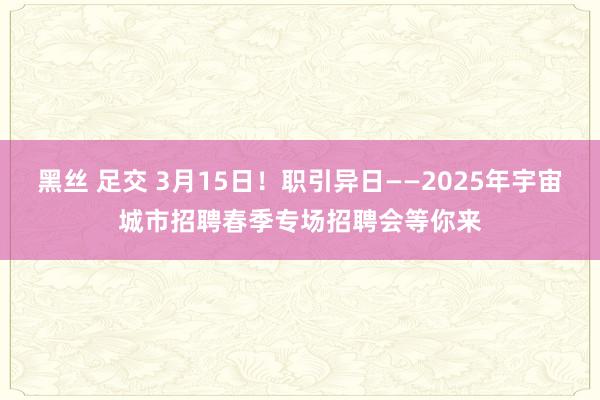 黑丝 足交 3月15日！职引异日——2025年宇宙城市招聘春季专场招聘会等你来
