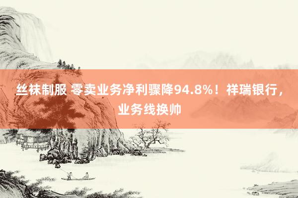 丝袜制服 零卖业务净利骤降94.8%！祥瑞银行，业务线换帅
