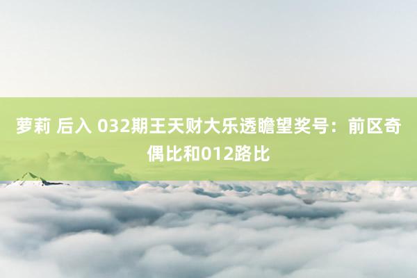 萝莉 后入 032期王天财大乐透瞻望奖号：前区奇偶比和012路比