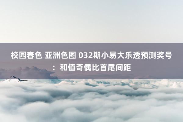 校园春色 亚洲色图 032期小易大乐透预测奖号：和值奇偶比首尾间距