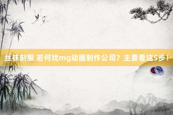 丝袜制服 若何找mg动画制作公司？主要看这5步！