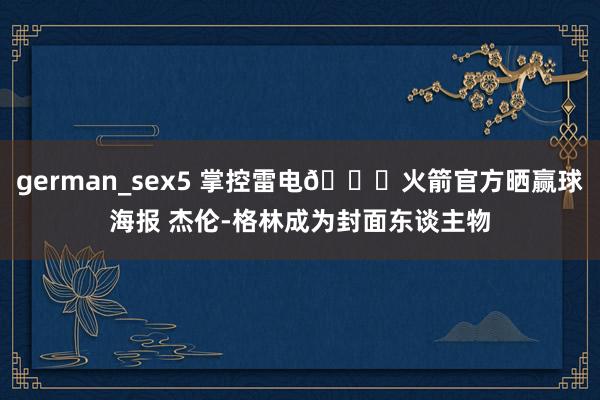 german_sex5 掌控雷电🚀火箭官方晒赢球海报 杰伦-格林成为封面东谈主物