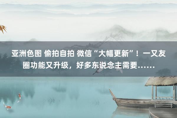亚洲色图 偷拍自拍 微信“大幅更新”！一又友圈功能又升级，好多东说念主需要……