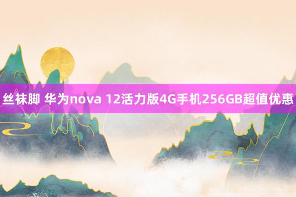 丝袜脚 华为nova 12活力版4G手机256GB超值优惠