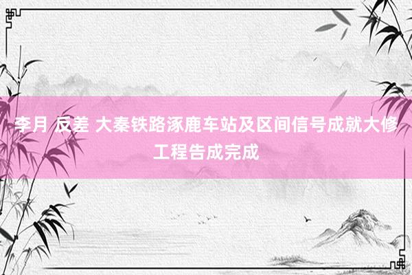 李月 反差 大秦铁路涿鹿车站及区间信号成就大修工程告成完成