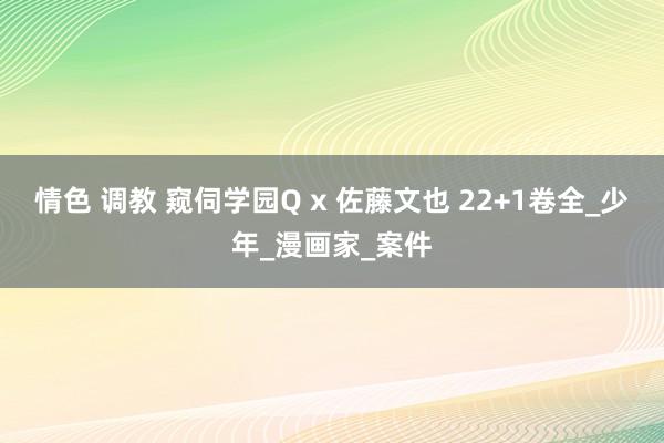 情色 调教 窥伺学园Q x 佐藤文也 22+1卷全_少年_漫画家_案件