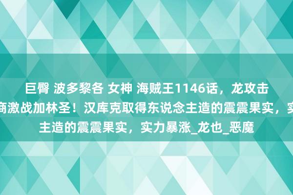 巨臀 波多黎各 女神 海贼王1146话，龙攻击玛丽乔亚，爆发智商激战加林圣！汉库克取得东说念主造的震震果实，实力暴涨_龙也_恶魔