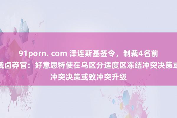 91porn. com 泽连斯基签令，制裁4名前政府官员！俄卤莽官：好意思特使在乌区分适度区冻结冲突决策或致冲突升级