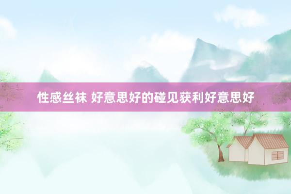 性感丝袜 好意思好的碰见获利好意思好