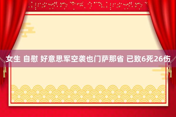 女生 自慰 好意思军空袭也门萨那省 已致6死26伤