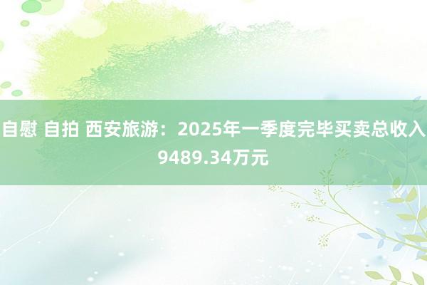 自慰 自拍 西安旅游：2025年一季度完毕买卖总收入9489.34万元