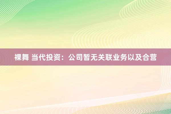 裸舞 当代投资：公司暂无关联业务以及合营