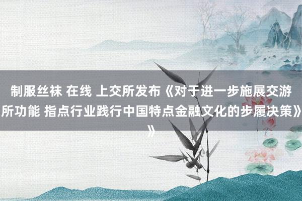 制服丝袜 在线 上交所发布《对于进一步施展交游所功能 指点行业践行中国特点金融文化的步履决策》