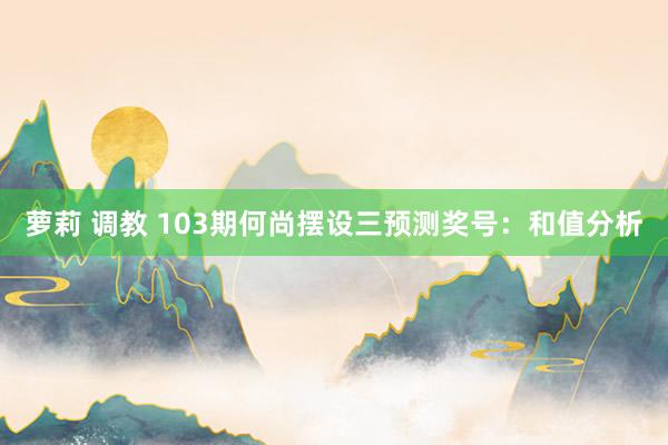 萝莉 调教 103期何尚摆设三预测奖号：和值分析