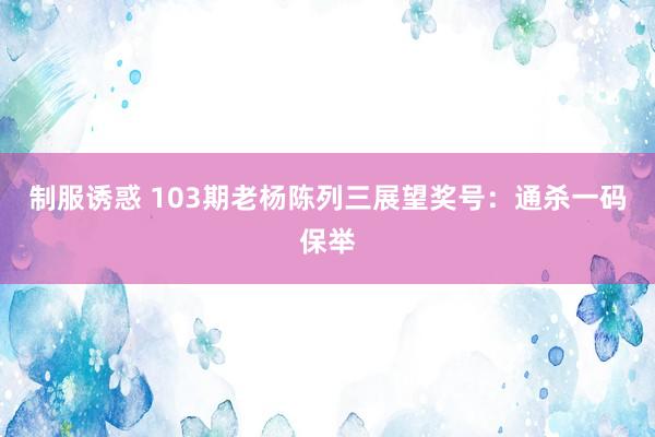 制服诱惑 103期老杨陈列三展望奖号：通杀一码保举