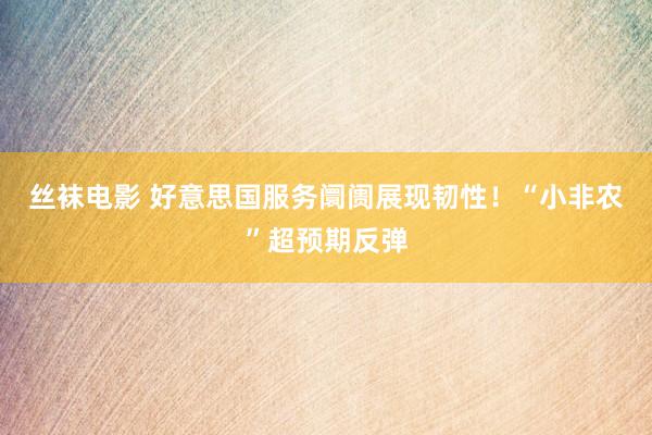 丝袜电影 好意思国服务阛阓展现韧性！“小非农”超预期反弹
