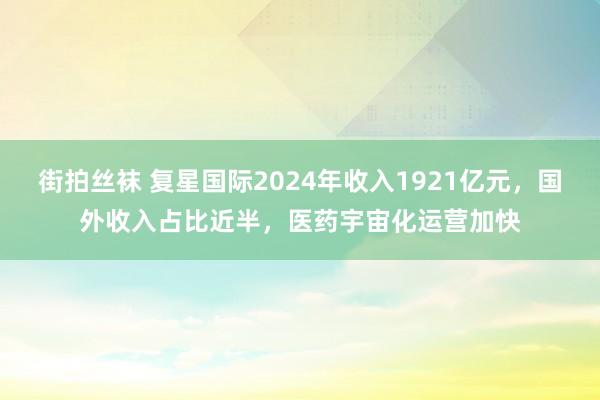 街拍丝袜 复星国际2024年收入1921亿元，国外收入占比近半，医药宇宙化运营加快