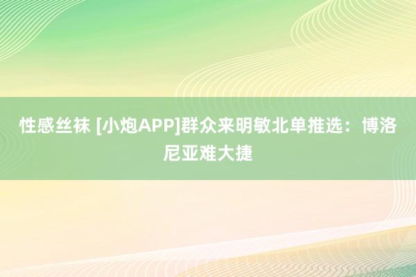 性感丝袜 [小炮APP]群众来明敏北单推选：博洛尼亚难大捷
