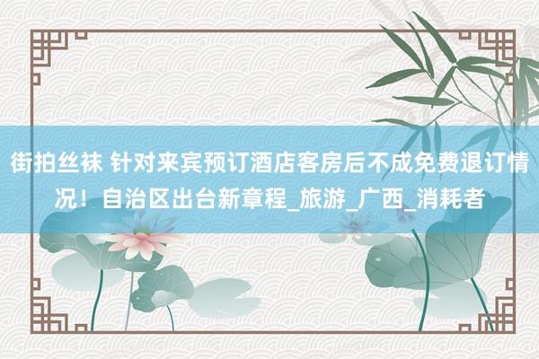 街拍丝袜 针对来宾预订酒店客房后不成免费退订情况！自治区出台新章程_旅游_广西_消耗者