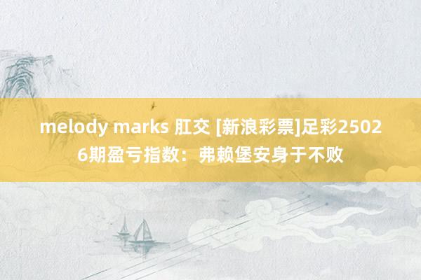 melody marks 肛交 [新浪彩票]足彩25026期盈亏指数：弗赖堡安身于不败