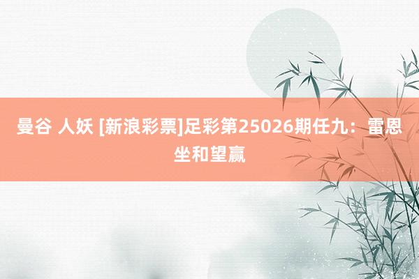 曼谷 人妖 [新浪彩票]足彩第25026期任九：雷恩坐和望赢