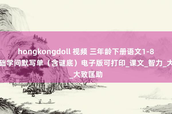 hongkongdoll 视频 三年龄下册语文1-8单位基础学问默写单（含谜底）电子版可打印_课文_智力_大致匡助