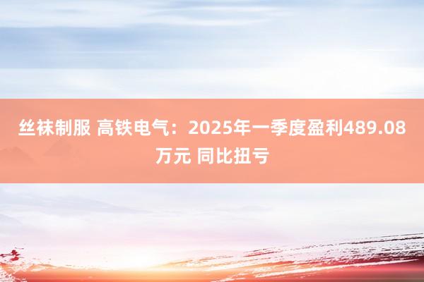 丝袜制服 高铁电气：2025年一季度盈利489.08万元 同比扭亏