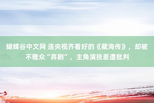 蝴蝶谷中文网 连央视齐看好的《藏海传》，却被不雅众“弃剧”，主角演技差遭批判