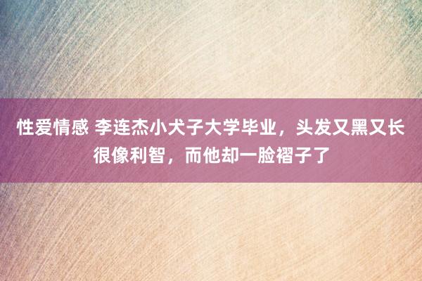 性爱情感 李连杰小犬子大学毕业，头发又黑又长很像利智，而他却一脸褶子了