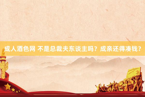 成人酒色网 不是总裁夫东谈主吗？成亲还得凑钱？