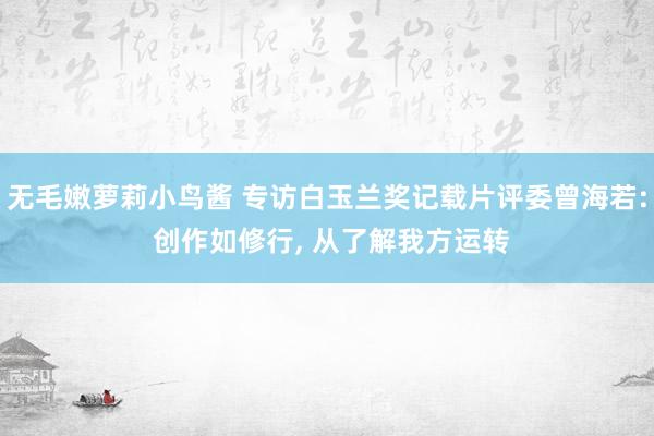 无毛嫩萝莉小鸟酱 专访白玉兰奖记载片评委曾海若: 创作如修行， 从了解我方运转